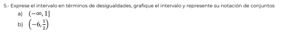 5.- Exprese el intervalo en términos de desigualdades, grafique el intervalo y represente su notación de conjuntos 
a) (-∈fty ,1]
b) (-6, 1/2 )