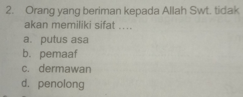 Orang yang beriman kepada Allah Swt. tidak
akan memiliki sifat ....
a. putus asa
b. pemaaf
c. dermawan
d. penolong