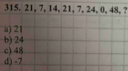 315. 21, 7, 14, 21, 7, 24, 0, 48, ?
a) 21
b) 24
c) 48
d) -7