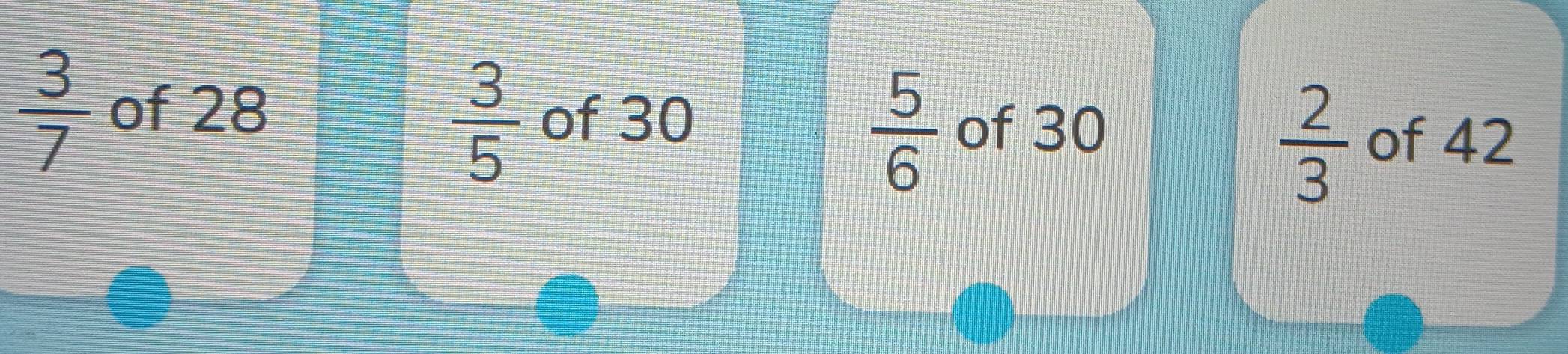  3/7  of 28 of 30
 5/6 
 3/5  of 30
 2/3  of 42