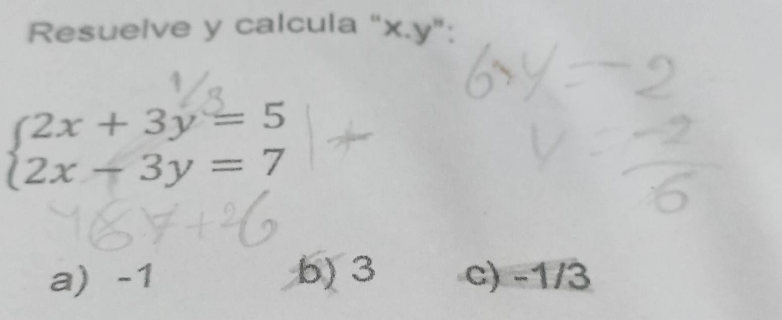 Resuelve y calcula “ x. y ”:
beginarrayl 2x+3y=5 2x-3y=7endarray.
b) 3
a) -1 c) -1/3