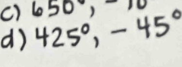 650, -10
d) 425°, -45°