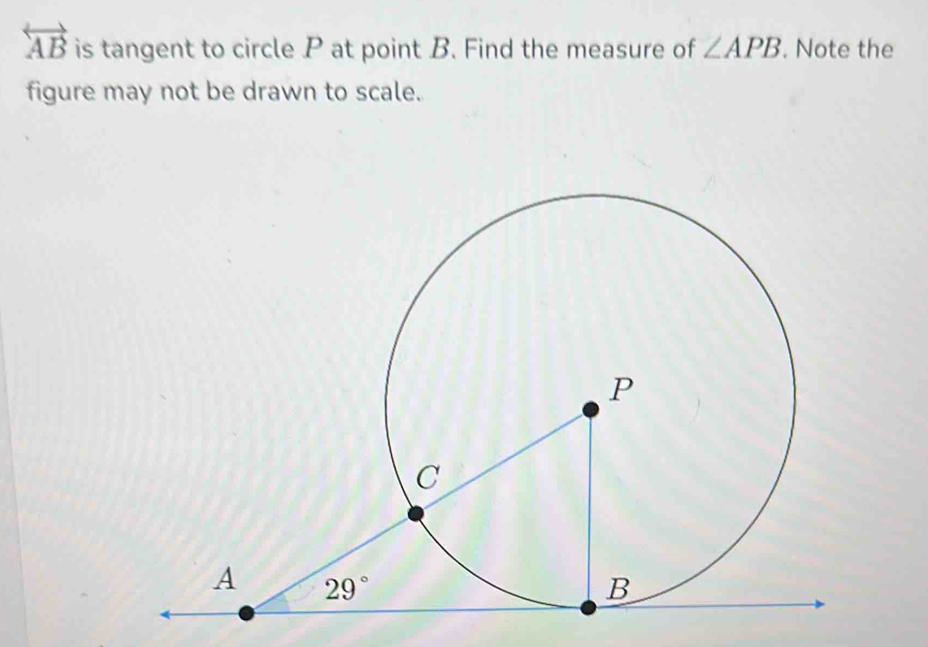 overleftrightarrow AB is tangent to circle P at point B. Find the measure of ∠ APB. Note the
figure may not be drawn to scale.