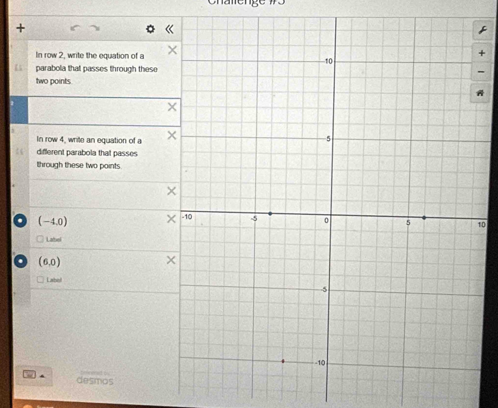 Cnalenge 173 
+ 
In row 2, write the equation of a 
+ 
parabola that passes through these 
- 
two points 
A 
In row 4, write an equation of a × 
different parabola that passes 
through these two points. 
× 
. (-4,0)
× 
10 
Label 
. (6,0)
Label 
a desmos