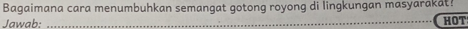 Bagaimana cara menumbuhkan semangat gotong royong di lingkungan masyarakat! 
Jawab: _HOT