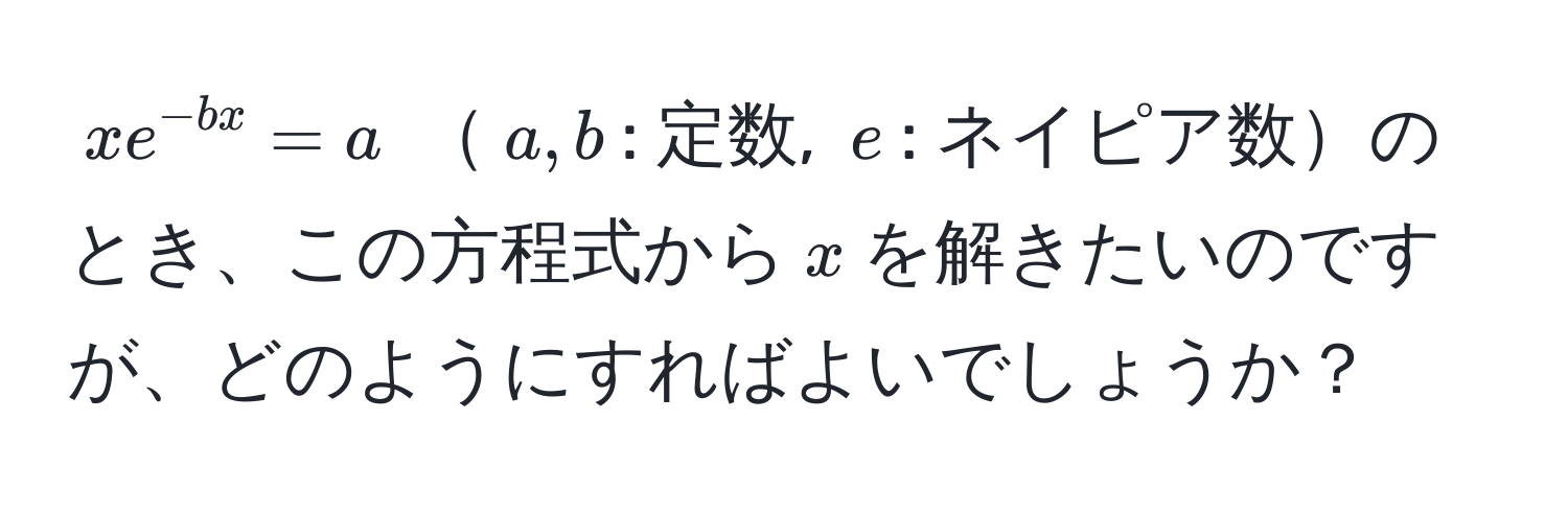 $x e^(-b x) = a$ $a,b$: 定数, $e$: ネイピア数のとき、この方程式から$x$を解きたいのですが、どのようにすればよいでしょうか？