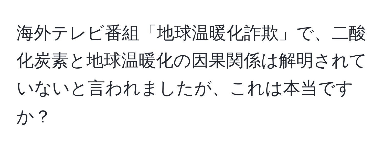 海外テレビ番組「地球温暖化詐欺」で、二酸化炭素と地球温暖化の因果関係は解明されていないと言われましたが、これは本当ですか？