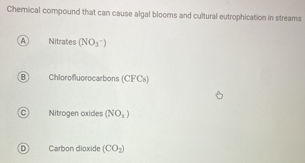 Chemical compound that can cause algal blooms and cultural eutrophication in streams
A Nitrates (NO_3^-)
B Chlorofluorocarbons (CFCs)
C Nitrogen oxides (NO_x)
D Carbon dioxide (CO_2)