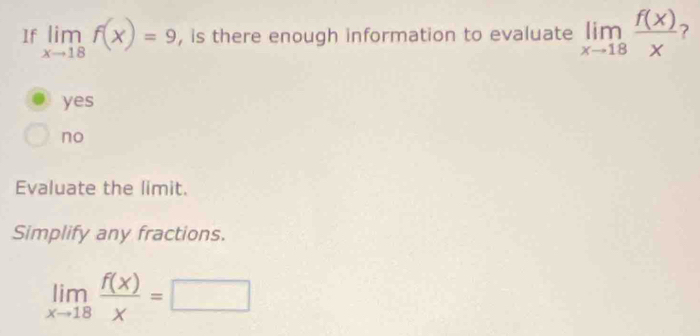 If limlimits _xto 18f(x)=9 , is there enough information to evaluate limlimits _xto 18 f(x)/x  7
yes
no
Evaluate the limit.
Simplify any fractions.
limlimits _xto 18 f(x)/x =□