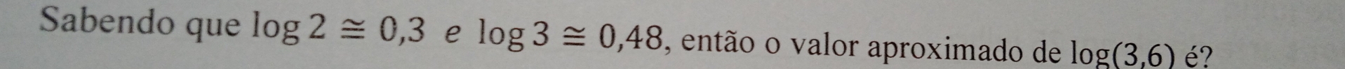 Sabendo que log 2≌ 0,3 e log 3≌ 0,48 , então o valor aproximado de log (3,6) é?