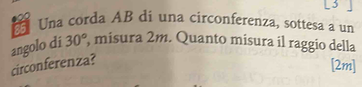 5 
£ Una corda AB dí una circonferenza, sottesa a un 10
angolo di 30°, , misura 2m. Quanto misura il raggio della 
circonferenza? 
[2m]