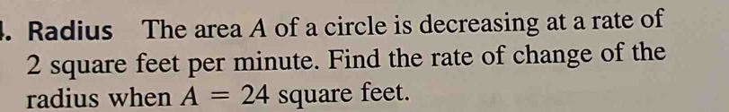 Radius The area A of a circle is decreasing at a rate of
2 square feet per minute. Find the rate of change of the 
radius when A=24 square feet.