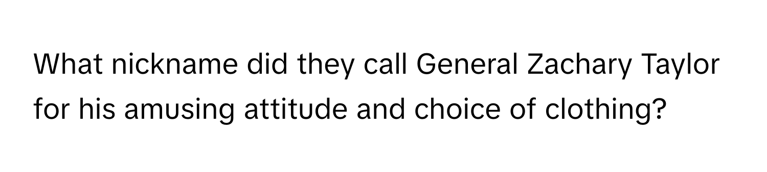 What nickname did they call General Zachary Taylor for his amusing attitude and choice of clothing?