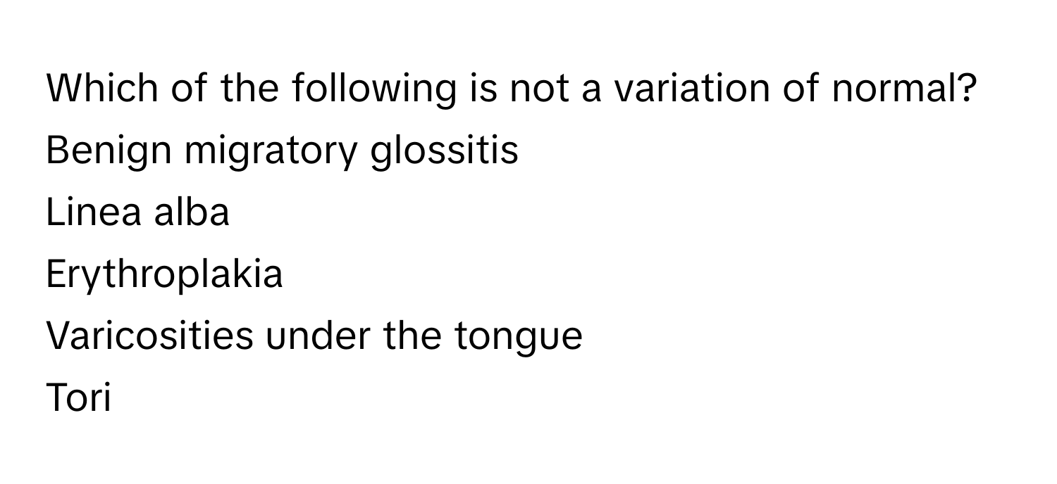 Which of the following is not a variation of normal?

Benign migratory glossitis
Linea alba
Erythroplakia
Varicosities under the tongue
Tori