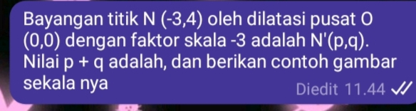 Bayangan titik N(-3,4) oleh dilatasi pusat O
(0,0) dengan faktor skala -3 adalah N'(p,q). 
Nilai p+q adalah, dan berikan contoh gambar 
sekala nya Diedit 11.44