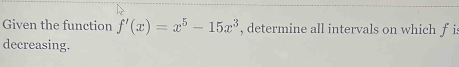 Given the function f'(x)=x^5-15x^3 , determine all intervals on which f is 
decreasing.