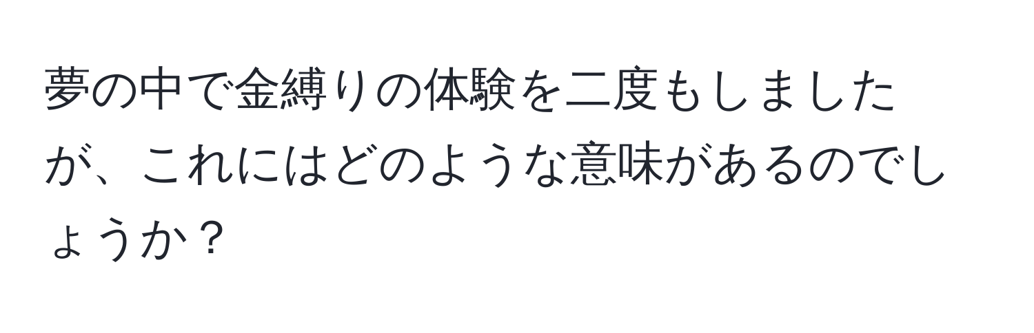 夢の中で金縛りの体験を二度もしましたが、これにはどのような意味があるのでしょうか？