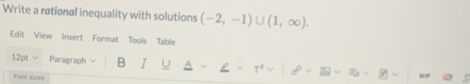 Write a rational inequality with solutions (-2,-1)∪ (1,∈fty ). 
Edit View Insert Format Tools Table 
12pt Paragraph B I U 
Font sizes