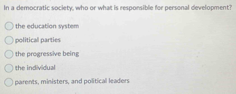 In a democratic society, who or what is responsible for personal development?
the education system
political parties
the progressive being
the individual
parents, ministers, and political leaders