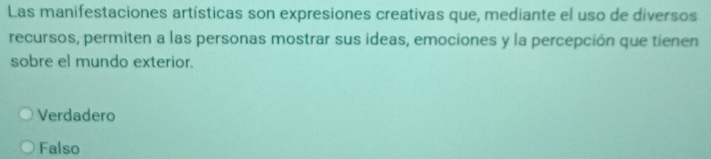 Las manifestaciones artísticas son expresiones creativas que, mediante el uso de diversos
recursos, permiten a las personas mostrar sus ideas, emociones y la percepción que tienen
sobre el mundo exterior.
Verdadero
Falso