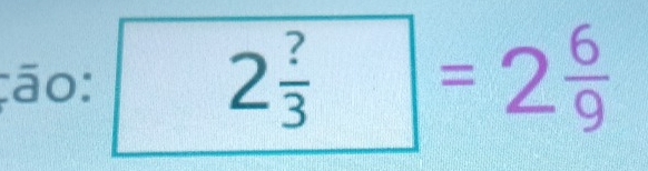 ão:
2 ?/3 =2 6/9 