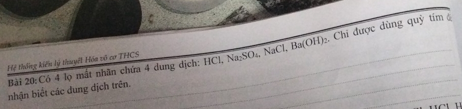 Có 4 lọ mất nhãn chứa 4 dung dịch: HCl, Na_2SO_4, NaCl, Ba(OH)_2 : Chi được dùng quỳ tím đ 
Hệ thống kiến lý thuyết Hóa vô cơ THCS 
nhận biết các dung dịch trên.