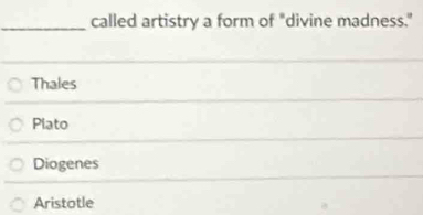 called artistry a form of "divine madness."
Thales
Plato
Diogenes
Aristotle