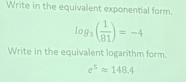 Write in the equivalent exponential form.
log _3( 1/81 )=-4
Write in the equivalent logarithm form.
e^5approx 148.4