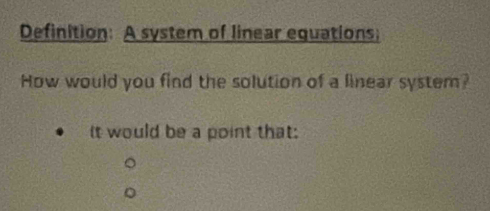 Definition: A system of linear equations; 
How would you find the solution of a linear system? 
It would be a point that: