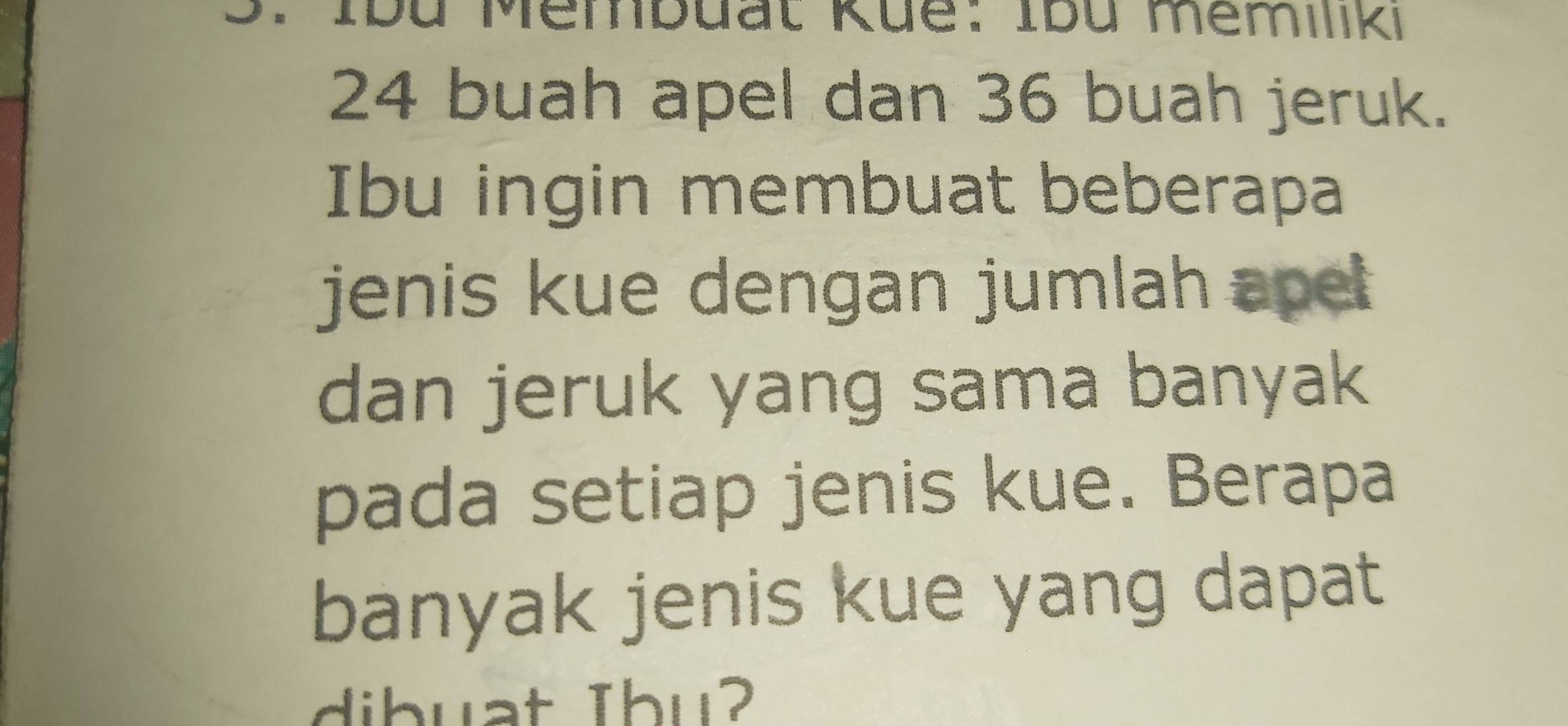 Ibü Membuat Küe: Ibü memiliki
24 buah apel dan 36 buah jeruk. 
Ibu ingin membuat beberapa 
jenis kue dengan jumlah ape 
dan jeruk yang sama banyak 
pada setiap jenis kue. Berapa 
banyak jenis kue yang dapat 
dibuat Ibu