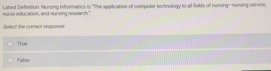 Latest Definition: Nursing Informatics is “The application of computer technology to all fields of nursing—nursing service,
nurse education, and nursing research."
Select the correct response:
True
False