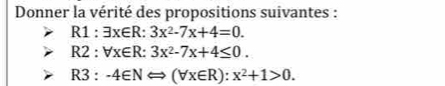 Donner la vérité des propositions suivantes :
R1:exists x∈ R:3x^2-7x+4=0.
R2:forall x∈ R:3x^2-7x+4≤ 0.
R3:-4∈ NLeftrightarrow (forall x∈ R):x^2+1>0.