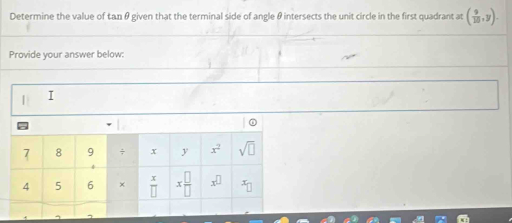 Determine the value of tan θ given that the terminal side of angle θ intersects the unit circle in the first quadrant at ( 9/10 ,y). 
Provide your answer below: 
I
7 8 9 ÷ x y x^2 sqrt(□ )
4 5 6 ×  x/□   x □ /□   x^(□)