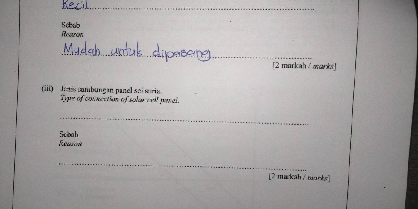 Sebab 
Reason 
_ 
[2 markah / marks] 
(iii) Jenis sambungan panel sel suria. 
Type of connection of solar cell panel. 
_ 
Sebab 
Reason 
_ 
[2 markah / marks]