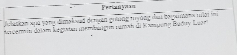 Pertanyaan 
Velaskan apa yang dimaksud dengan gotong royong dan bagaimana nilai ini 
tercermin dalam kegiatan membangun rumah di Kampung Baduy Luar!