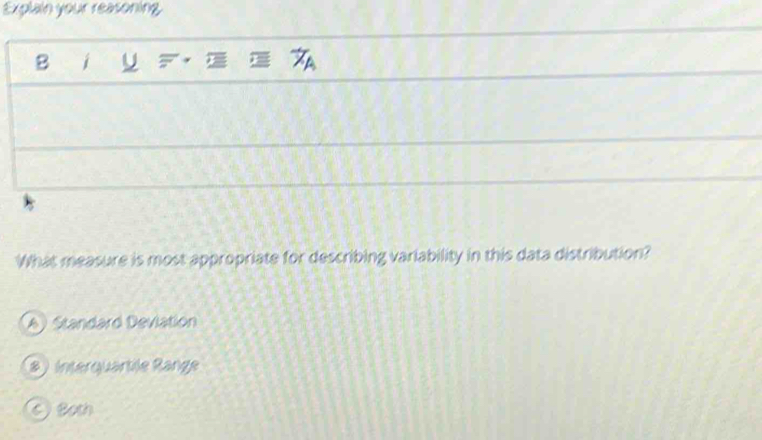 Explain your reasoning.
B i U
What measure is most appropriate for describing variability in this data distribution?
A) Standard Deviation
8) Interquartile Range
c)Both