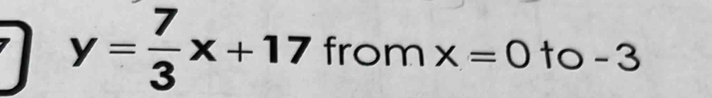 y= 7/3 x+17 from x=0 to - 3