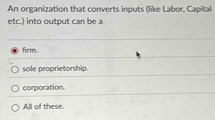 An organization that converts inputs (like Labor, Capital
etc.) into output can be a
frm.
sole proprietorship.
corporation.
All of these.