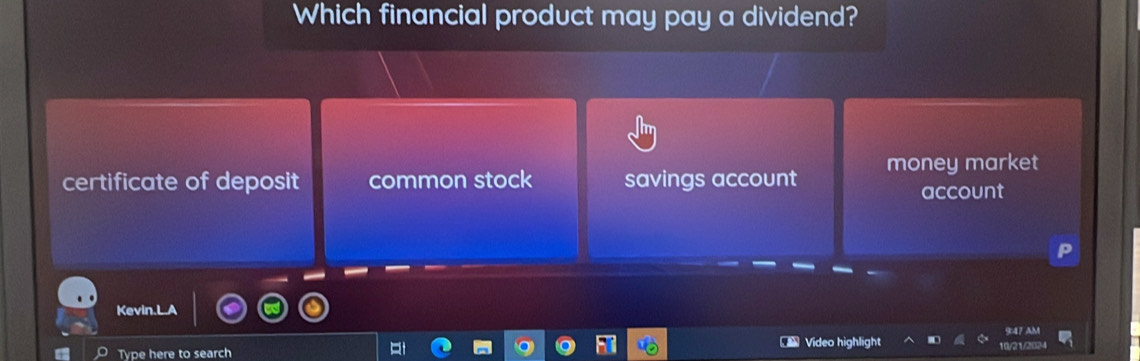 Which financial product may pay a dividend?
certificate of deposit common stock savings account money market
account
Kevin.L.A
Video highlight
Type here to search