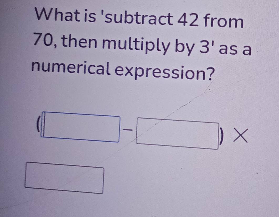 What is 'subtract 42 from
70, then multiply by 3' as a 
numerical expression? 
|| 
□ 
. □°