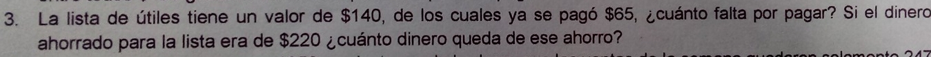 La lista de útiles tiene un valor de $140, de los cuales ya se pagó $65, ¿cuánto falta por pagar? Si el dinero 
ahorrado para la lista era de $220 ¿cuánto dinero queda de ese ahorro?