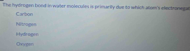 The hydrogen bond in water molecules is primarily due to which atom's electronegat
Carbon
Nitrogen
Hydrogen
Oxygen