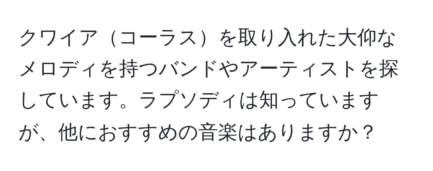 クワイアコーラスを取り入れた大仰なメロディを持つバンドやアーティストを探しています。ラプソディは知っていますが、他におすすめの音楽はありますか？