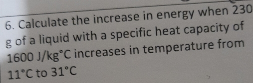 Calculate the increase in energy when 230
g of a liquid with a specific heat capacity of
1600J/kg°C increases in temperature from
11°C to 31°C