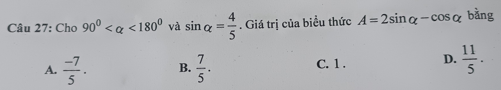 Cho 90^0 <180^0 và sin alpha = 4/5 . Giá trị của biểu thức A=2sin alpha -cos alpha bǎng
A.  (-7)/5 .  7/5 . 
B.
C. 1 .
D.  11/5 .