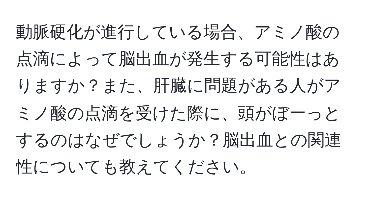 動脈硬化が進行している場合、アミノ酸の点滴によって脳出血が発生する可能性はありますか？また、肝臓に問題がある人がアミノ酸の点滴を受けた際に、頭がぼーっとするのはなぜでしょうか？脳出血との関連性についても教えてください。