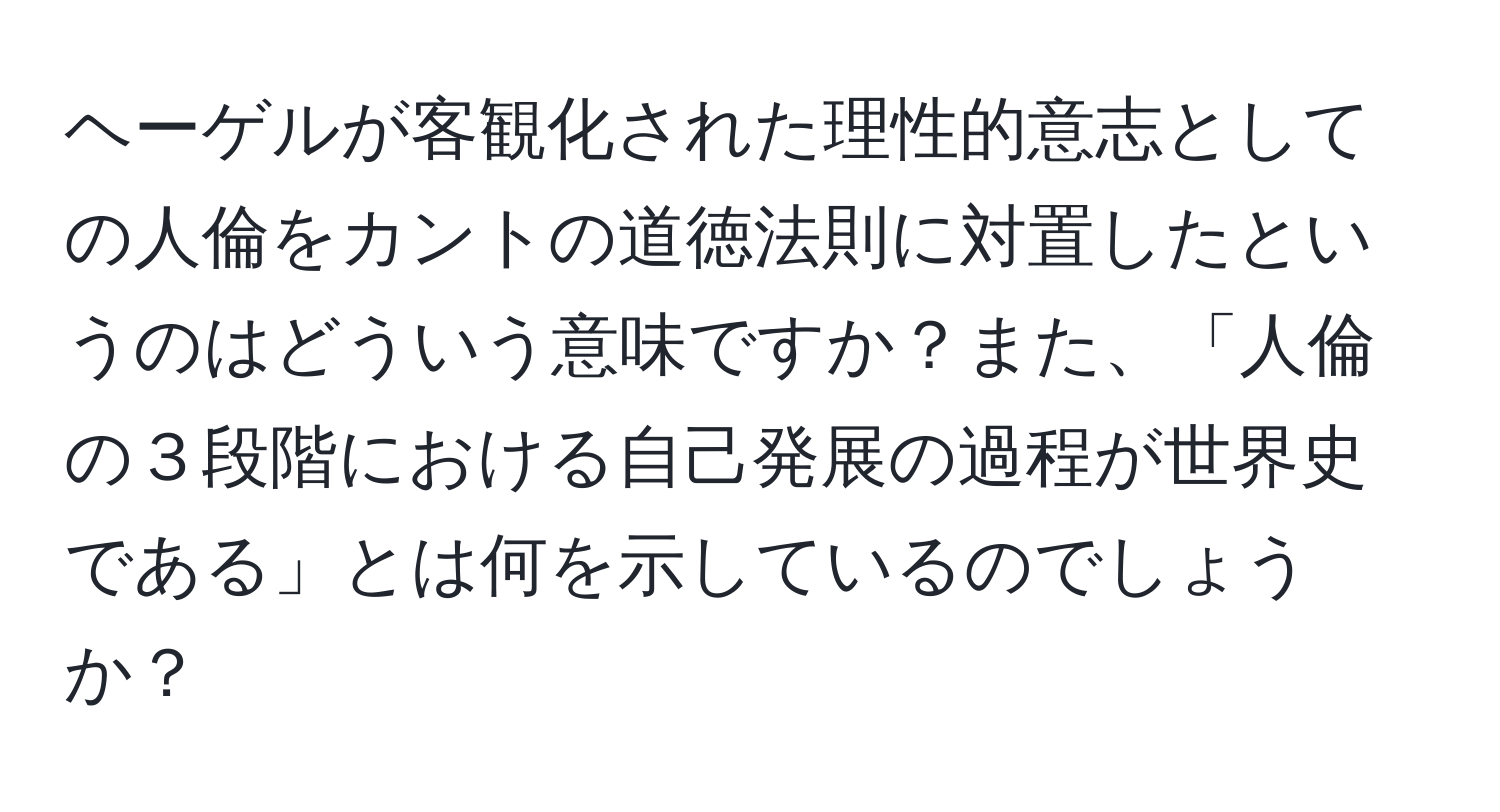 ヘーゲルが客観化された理性的意志としての人倫をカントの道徳法則に対置したというのはどういう意味ですか？また、「人倫の３段階における自己発展の過程が世界史である」とは何を示しているのでしょうか？