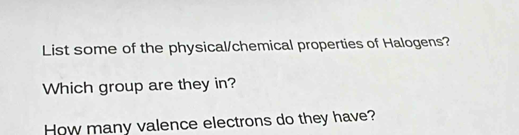 List some of the physical/chemical properties of Halogens? 
Which group are they in? 
How many valence electrons do they have?