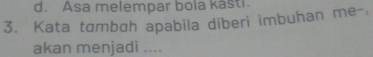 d. Asa melempar bola kast!.
3, Kata tambah apabila diberi imbuhan me-
akan menjadi ....