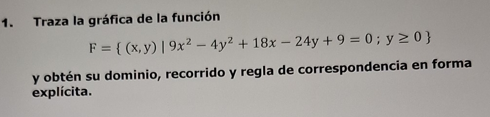 Traza la gráfica de la función
F= (x,y)|9x^2-4y^2+18x-24y+9=0;y≥ 0
y obtén su dominio, recorrido y regla de correspondencia en forma 
explícita.